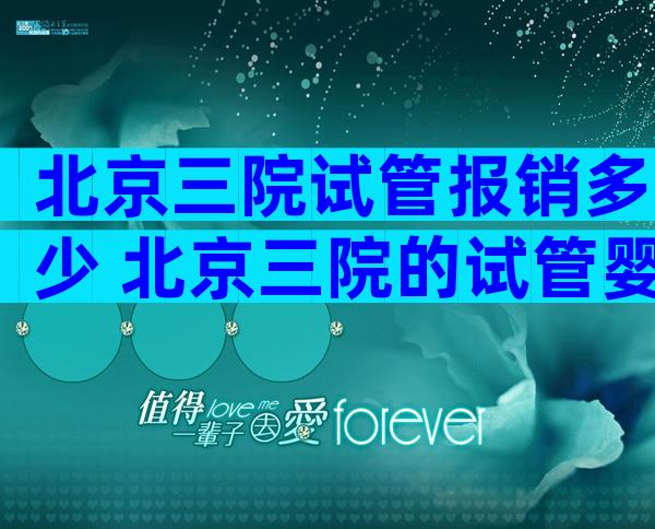 北京三院试管报销多少 北京三院的试管婴儿5万够吗